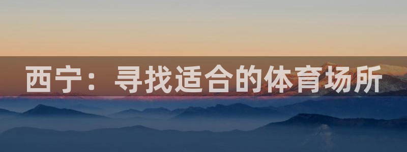 意昂5(KGAME)娱乐40996：西宁：寻找适合的体育场所