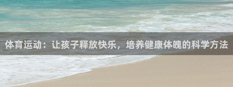 b体育必一运动官网：体育运动：让孩子释放快乐，培养健康体魄的科学方法