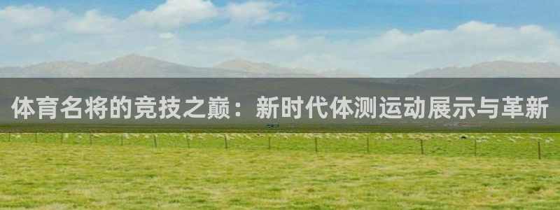必一运动app：体育名将的竞技之巅：新时代体测运动展示与革新