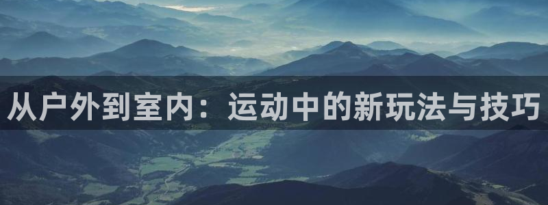 必一运动bsport体育：从户外到室内：运动中的新玩法与技巧