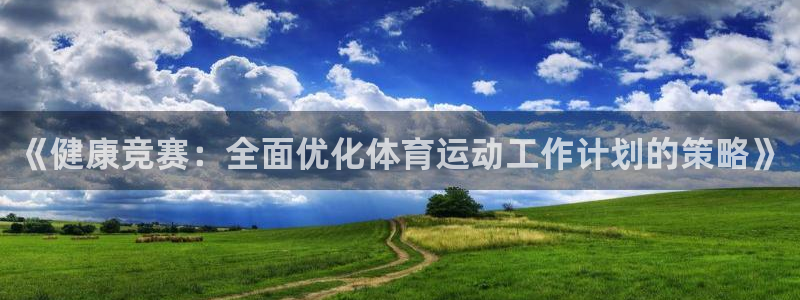 必一运动体育官网入口：《健康竞赛：全面优化体育运动工作计划的策略》